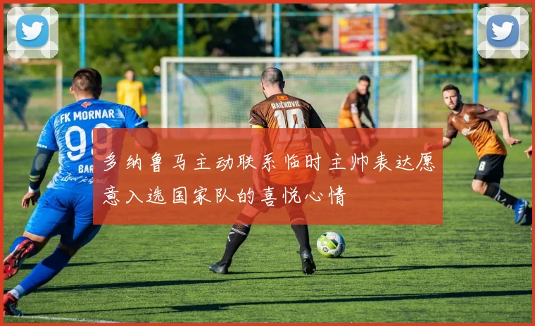 多纳鲁马主动联系临时主帅表达愿意入选国家队的喜悦心情