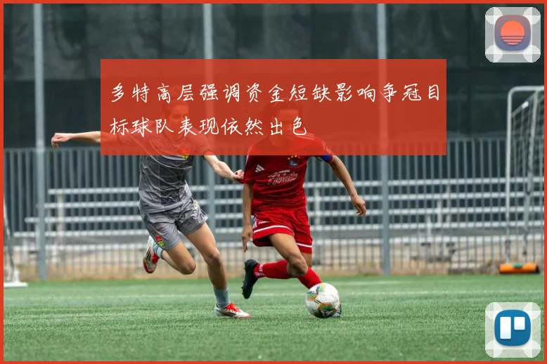 多特高层强调资金短缺影响争冠目标球队表现依然出色