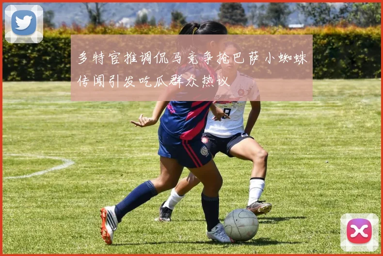 多特官推调侃马竞争抢巴萨小蜘蛛传闻引发吃瓜群众热议