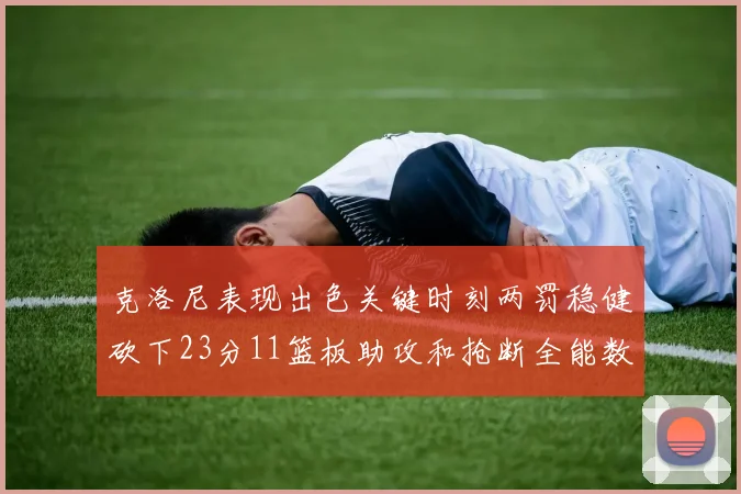 克洛尼表现出色关键时刻两罚稳健砍下23分11篮板助攻和抢断全能数据