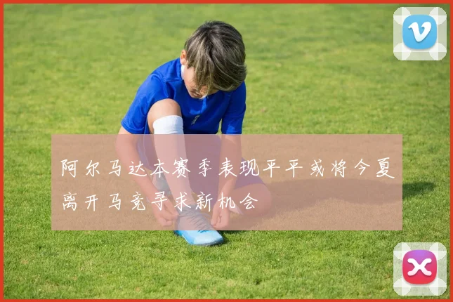 阿尔马达本赛季表现平平或将今夏离开马竞寻求新机会