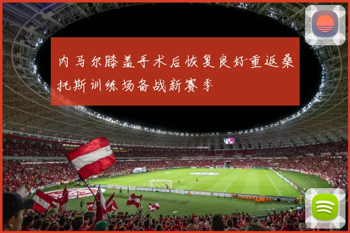内马尔膝盖手术后恢复良好重返桑托斯训练场备战新赛季