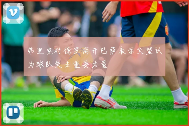 弗里克对德罗离开巴萨表示失望认为球队失去重要力量