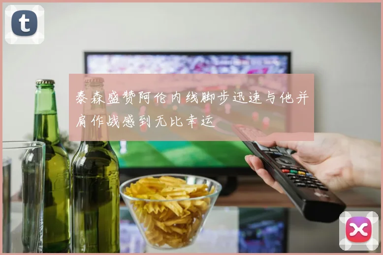 泰森盛赞阿伦内线脚步迅速与他并肩作战感到无比幸运