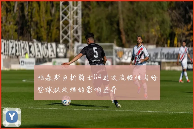 帕森斯分析骑士G4进攻流畅性与哈登球权处理的影响差异