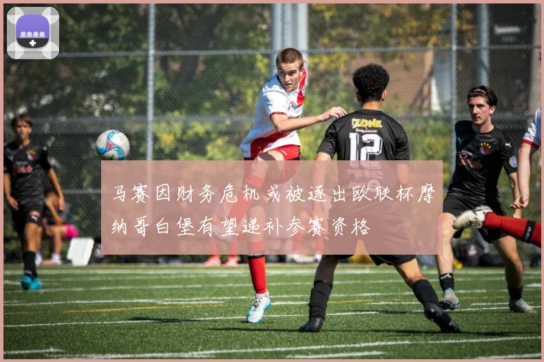 马赛因财务危机或被逐出欧联杯摩纳哥白堡有望递补参赛资格