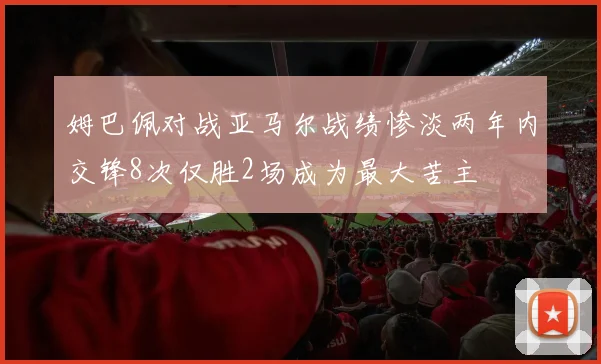 姆巴佩对战亚马尔战绩惨淡两年内交锋8次仅胜2场成为最大苦主