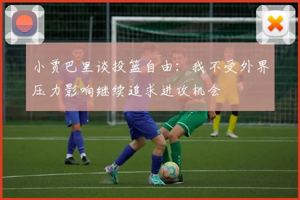 小贾巴里谈投篮自由：我不受外界压力影响继续追求进攻机会